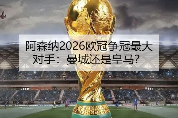 阿森纳2026欧冠争冠最大对手：曼城还是皇马？