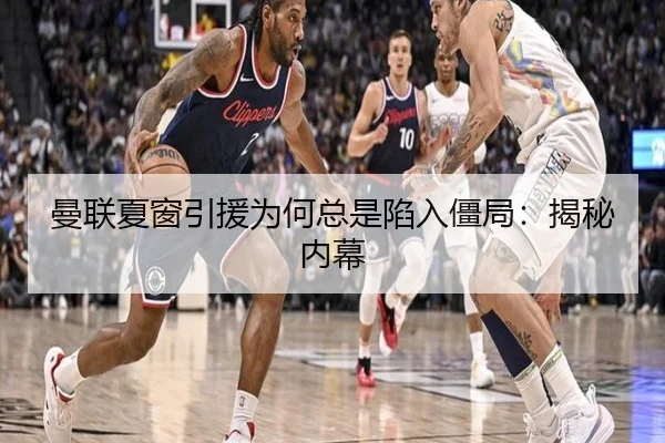 曼联夏窗引援为何总是陷入僵局：揭秘内幕