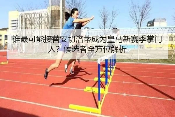 谁最可能接替安切洛蒂成为皇马新赛季掌门人？候选者全方位解析